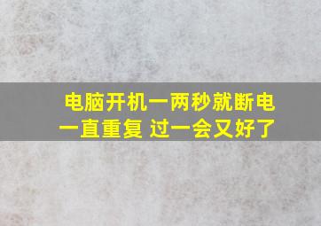 电脑开机一两秒就断电一直重复 过一会又好了